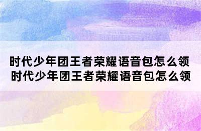 时代少年团王者荣耀语音包怎么领 时代少年团王者荣耀语音包怎么领